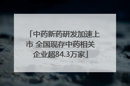 中药新药研发加速上市 全国现存中药相关企业超84.3万家