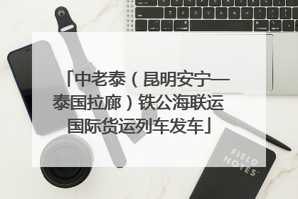中老泰（昆明安宁—泰国拉廊）铁公海联运国际货运列车发车