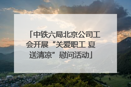 中铁六局北京公司工会开展“关爱职工 夏送清凉”慰问活动