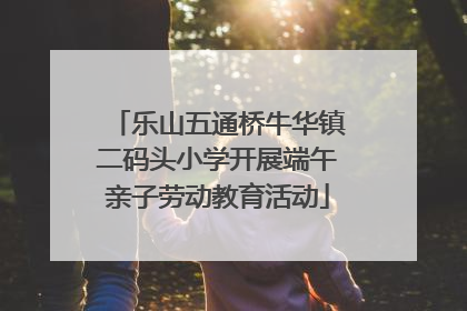 乐山五通桥牛华镇二码头小学开展端午亲子劳动教育活动