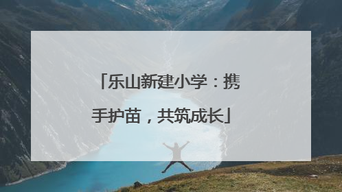 乐山新建小学：携手护苗，共筑成长