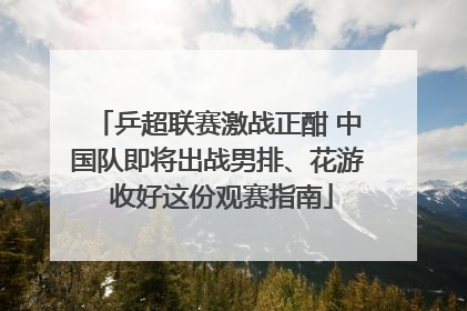 乒超联赛激战正酣 中国队即将出战男排、花游 收好这份观赛指南