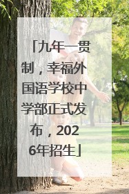 九年一贯制，幸福外国语学校中学部正式发布，2026年招生