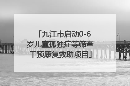 九江市启动0-6岁儿童孤独症等筛查干预康复救助项目