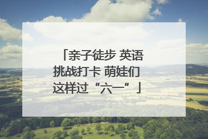 亲子徒步 英语挑战打卡 萌娃们这样过“六一”