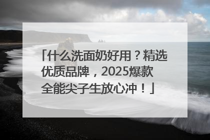 什么洗面奶好用？精选优质品牌，2025爆款全能尖子生放心冲！