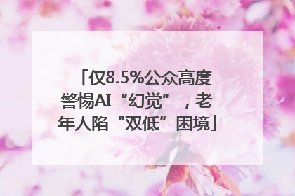仅8.5%公众高度警惕AI“幻觉”，老年人陷“双低”困境