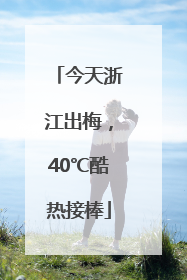 今天浙江出梅，40℃酷热接棒