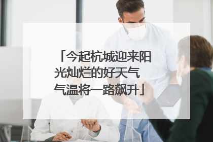 今起杭城迎来阳光灿烂的好天气 气温将一路飙升