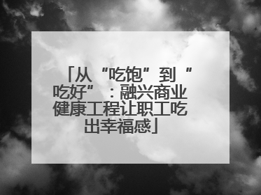 从“吃饱”到“吃好”：融兴商业健康工程让职工吃出幸福感