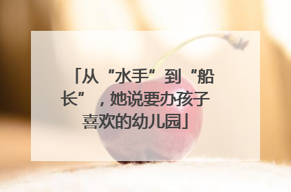 从“水手”到“船长”，她说要办孩子喜欢的幼儿园