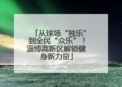 从球场“独乐”到全民“众乐”！淄博高新区解锁健身新力量