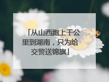 从山西跑上千公里到湖南，只为给交警送锦旗