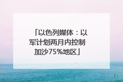 以色列媒体：以军计划两月内控制加沙75%地区