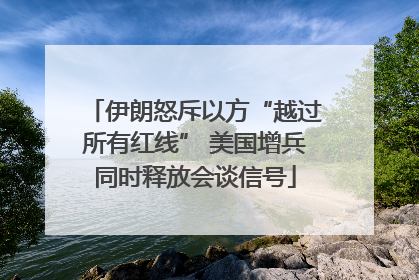 伊朗怒斥以方“越过所有红线” 美国增兵同时释放会谈信号