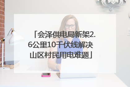 会泽供电局新架2.6公里10千伏线解决山区村民用电难题