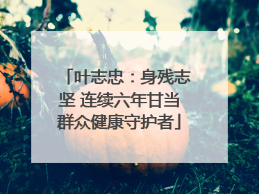 叶志忠：身残志坚 连续六年甘当群众健康守护者