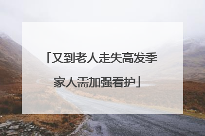 又到老人走失高发季 家人需加强看护