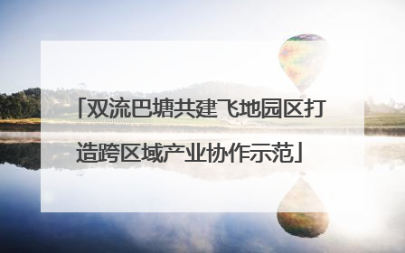 双流巴塘共建飞地园区打造跨区域产业协作示范