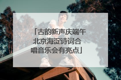 古韵新声庆端午 北京海淀诗词合唱音乐会有亮点