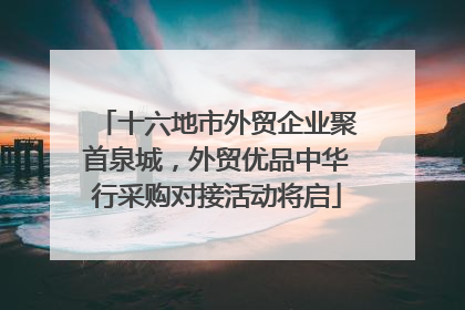 十六地市外贸企业聚首泉城，外贸优品中华行采购对接活动将启