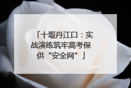 十堰丹江口：实战演练筑牢高考保供“安全网”