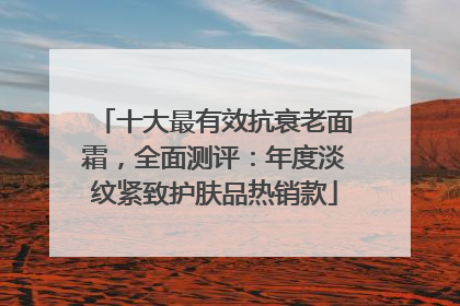 十大最有效抗衰老面霜，全面测评：年度淡纹紧致护肤品热销款