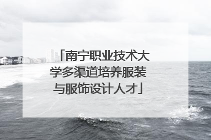 南宁职业技术大学多渠道培养服装与服饰设计人才