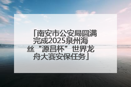 南安市公安局圆满完成2025泉州海丝“源昌杯”世界龙舟大赛安保任务