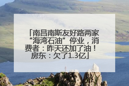 南昌南斯友好路两家“海湾石油”停业，消费者：昨天还加了油！房东：欠了1.3亿