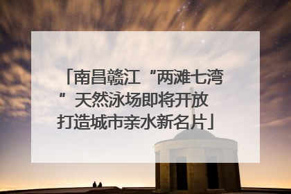 南昌赣江“两滩七湾”天然泳场即将开放 打造城市亲水新名片