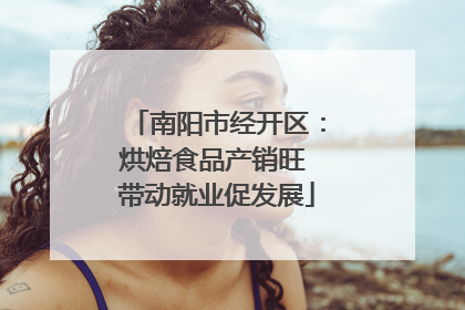 南阳市经开区：烘焙食品产销旺 带动就业促发展
