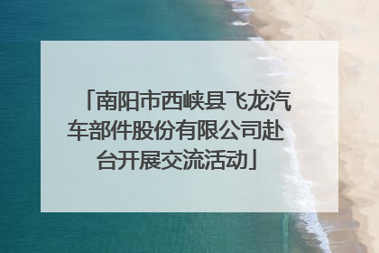 南阳市西峡县飞龙汽车部件股份有限公司赴台开展交流活动
