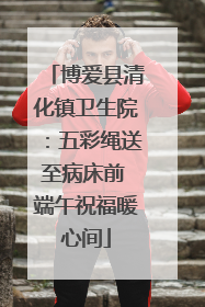 博爱县清化镇卫生院：五彩绳送至病床前 端午祝福暖心间