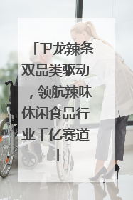 卫龙辣条双品类驱动，领航辣味休闲食品行业千亿赛道