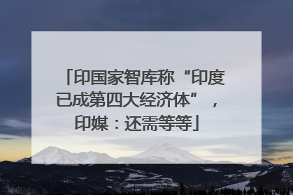 印国家智库称“印度已成第四大经济体”，印媒：还需等等