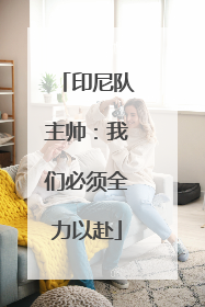 印尼队主帅：我们必须全力以赴