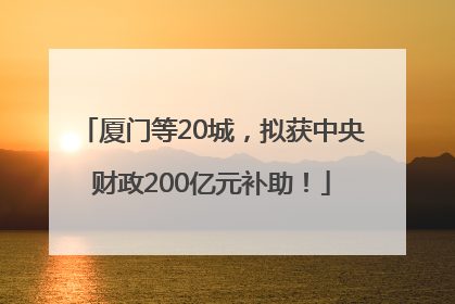 厦门等20城，拟获中央财政200亿元补助！