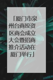 厦门市泉州台商投资区商会成立大会暨招商推介活动在厦门举行