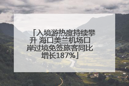 入境游热度持续攀升 海口美兰机场口岸过境免签旅客同比增长187%