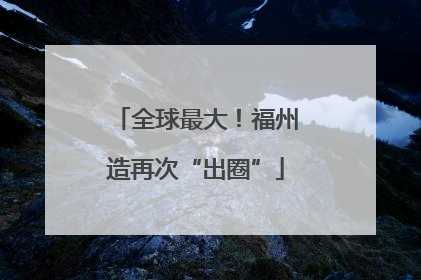 全球最大！福州造再次“出圈”