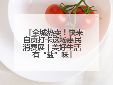 全城热卖！快来自贡打卡这场惠民消费展丨美好生活有“盐”味