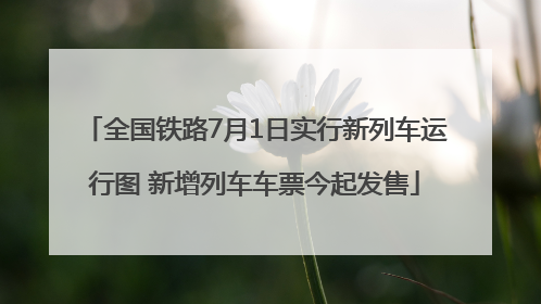 全国铁路7月1日实行新列车运行图 新增列车车票今起发售