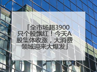 全市场超3900只个股飘红！今天A股集体收涨，大消费领域迎来大爆发