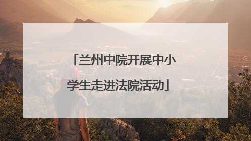 兰州中院开展中小学生走进法院活动