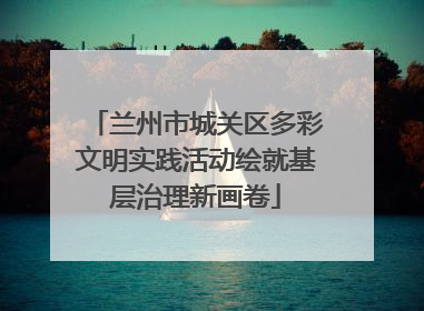 兰州市城关区多彩文明实践活动绘就基层治理新画卷