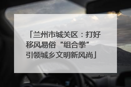 兰州市城关区：打好移风易俗“组合拳” 引领城乡文明新风尚