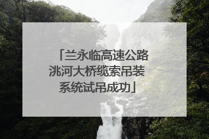 兰永临高速公路洮河大桥缆索吊装系统试吊成功