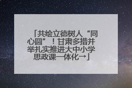 共绘立德树人“同心圆”！甘肃多措并举扎实推进大中小学思政课一体化→