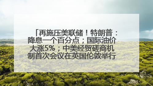 再施压美联储！特朗普：降息一个百分点；国际油价大涨5%；中美经贸磋商机制首次会议在英国伦敦举行；6499元起，华为发布新款手机丨每经早参